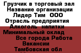 Грузчик в торговый зал › Название организации ­ Лидер Тим, ООО › Отрасль предприятия ­ Алкоголь, напитки › Минимальный оклад ­ 20 500 - Все города Работа » Вакансии   . Тамбовская обл.,Моршанск г.